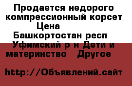 Продается недорого компрессионный корсет › Цена ­ 10 000 - Башкортостан респ., Уфимский р-н Дети и материнство » Другое   